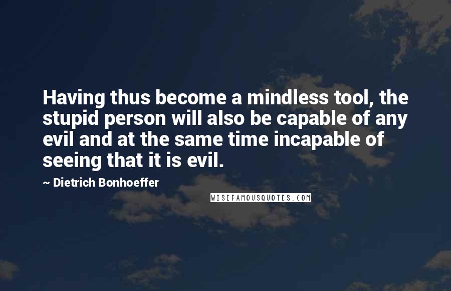 Dietrich Bonhoeffer Quotes: Having thus become a mindless tool, the stupid person will also be capable of any evil and at the same time incapable of seeing that it is evil.