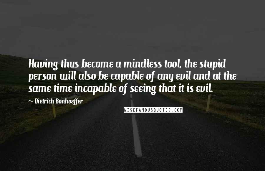 Dietrich Bonhoeffer Quotes: Having thus become a mindless tool, the stupid person will also be capable of any evil and at the same time incapable of seeing that it is evil.