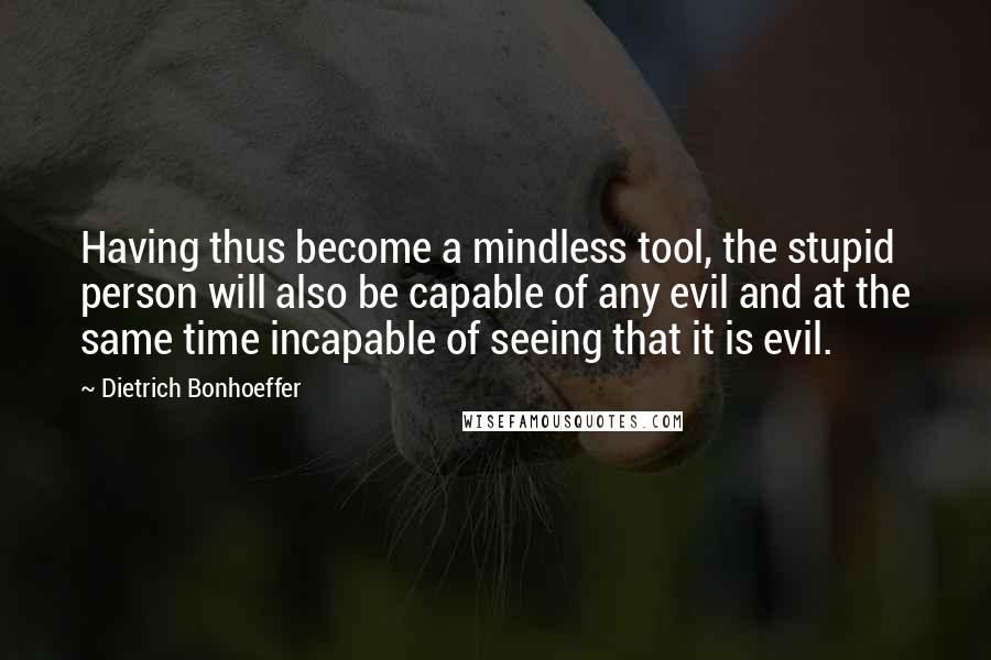 Dietrich Bonhoeffer Quotes: Having thus become a mindless tool, the stupid person will also be capable of any evil and at the same time incapable of seeing that it is evil.