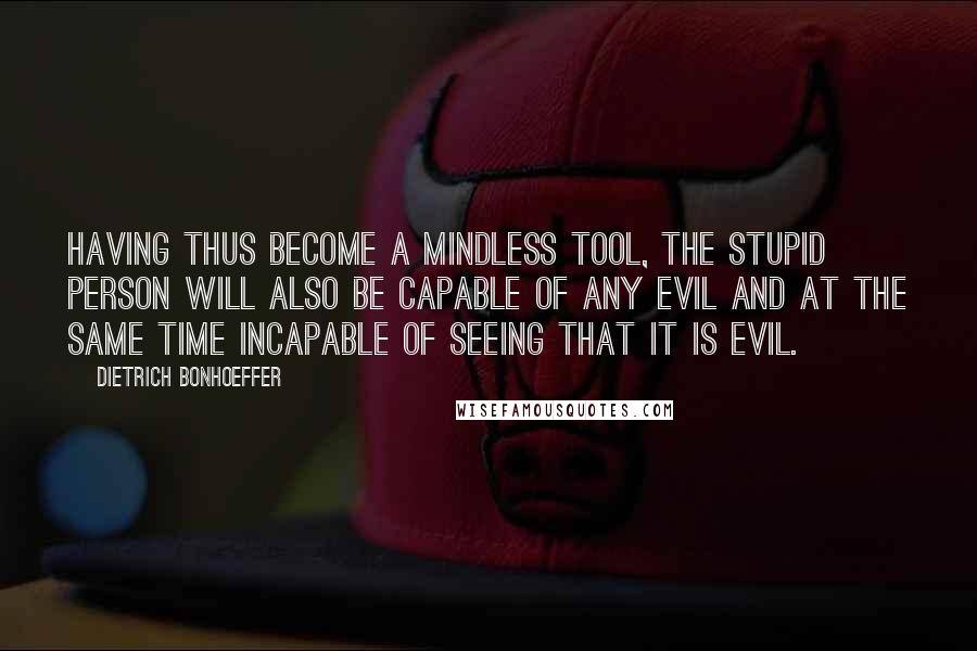 Dietrich Bonhoeffer Quotes: Having thus become a mindless tool, the stupid person will also be capable of any evil and at the same time incapable of seeing that it is evil.