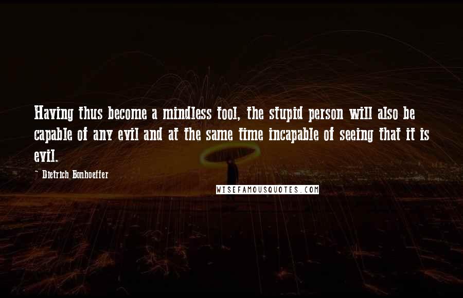 Dietrich Bonhoeffer Quotes: Having thus become a mindless tool, the stupid person will also be capable of any evil and at the same time incapable of seeing that it is evil.