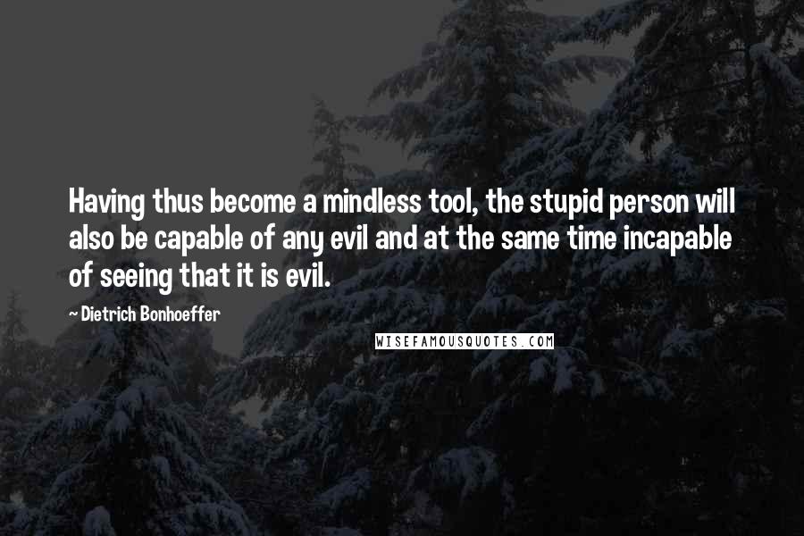 Dietrich Bonhoeffer Quotes: Having thus become a mindless tool, the stupid person will also be capable of any evil and at the same time incapable of seeing that it is evil.