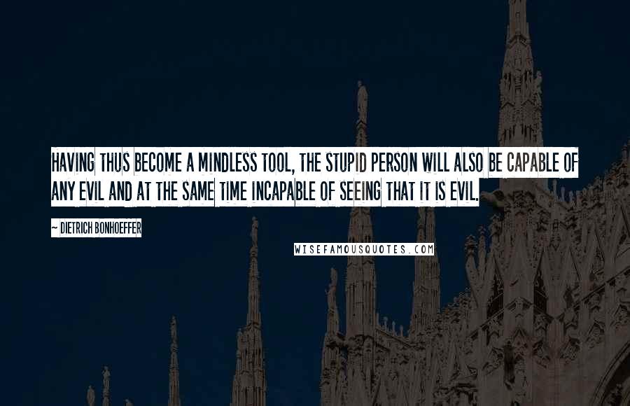 Dietrich Bonhoeffer Quotes: Having thus become a mindless tool, the stupid person will also be capable of any evil and at the same time incapable of seeing that it is evil.