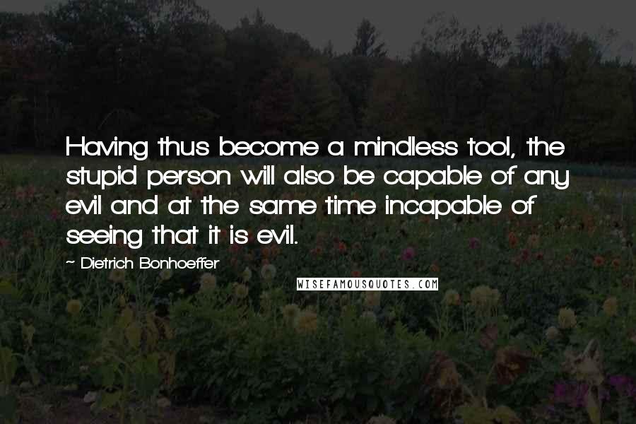 Dietrich Bonhoeffer Quotes: Having thus become a mindless tool, the stupid person will also be capable of any evil and at the same time incapable of seeing that it is evil.