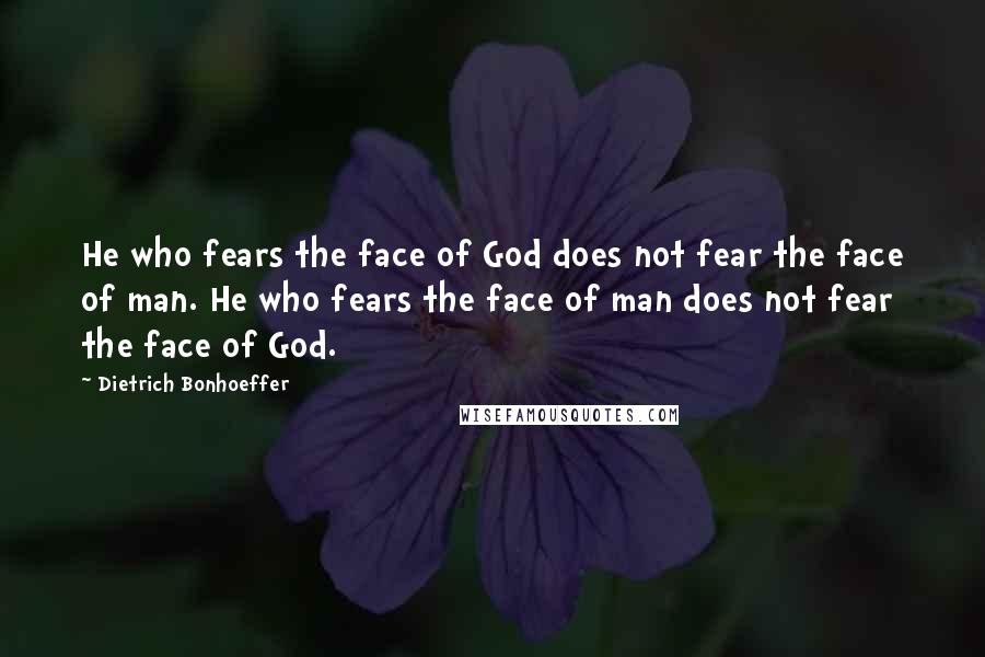 Dietrich Bonhoeffer Quotes: He who fears the face of God does not fear the face of man. He who fears the face of man does not fear the face of God.