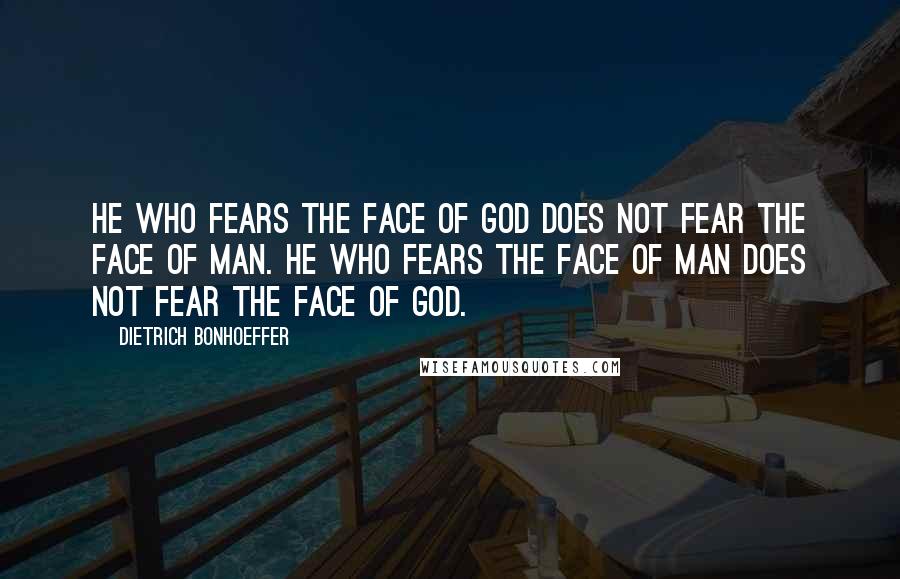 Dietrich Bonhoeffer Quotes: He who fears the face of God does not fear the face of man. He who fears the face of man does not fear the face of God.