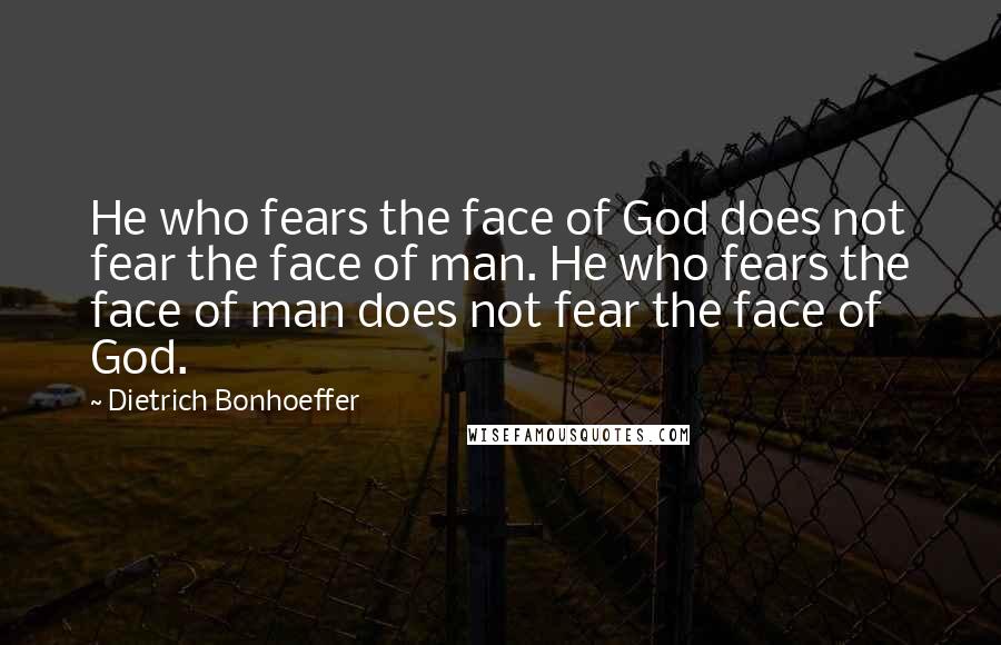 Dietrich Bonhoeffer Quotes: He who fears the face of God does not fear the face of man. He who fears the face of man does not fear the face of God.