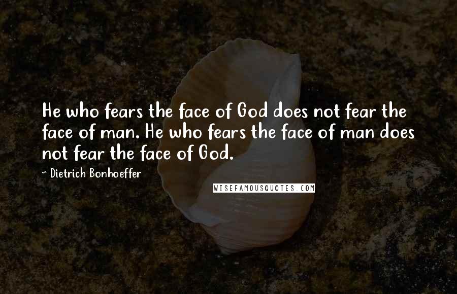 Dietrich Bonhoeffer Quotes: He who fears the face of God does not fear the face of man. He who fears the face of man does not fear the face of God.