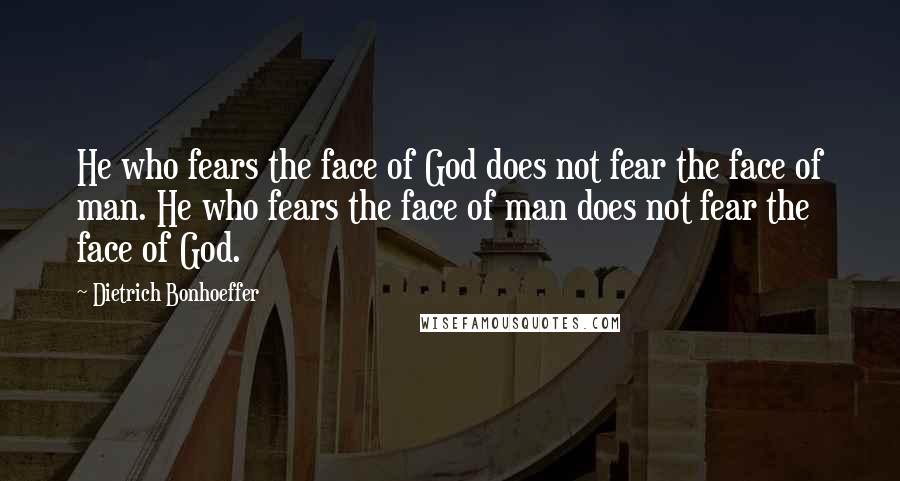 Dietrich Bonhoeffer Quotes: He who fears the face of God does not fear the face of man. He who fears the face of man does not fear the face of God.