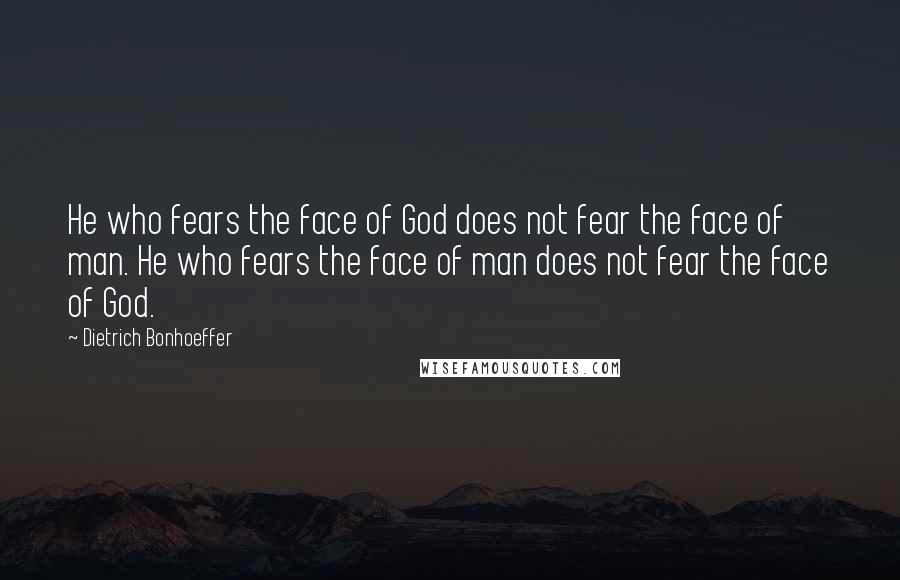 Dietrich Bonhoeffer Quotes: He who fears the face of God does not fear the face of man. He who fears the face of man does not fear the face of God.