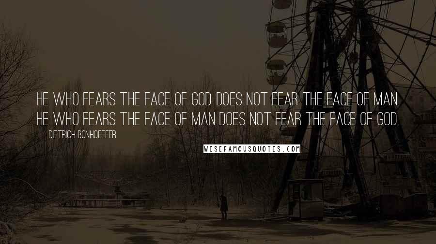 Dietrich Bonhoeffer Quotes: He who fears the face of God does not fear the face of man. He who fears the face of man does not fear the face of God.