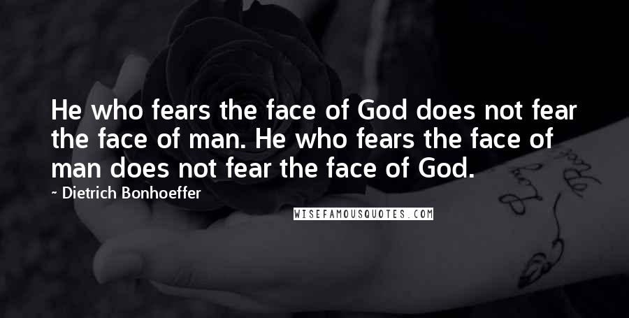 Dietrich Bonhoeffer Quotes: He who fears the face of God does not fear the face of man. He who fears the face of man does not fear the face of God.