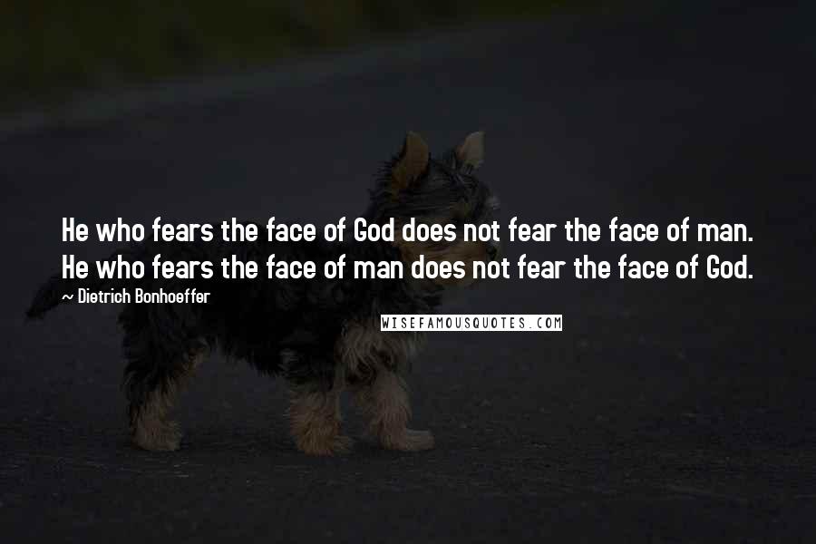 Dietrich Bonhoeffer Quotes: He who fears the face of God does not fear the face of man. He who fears the face of man does not fear the face of God.