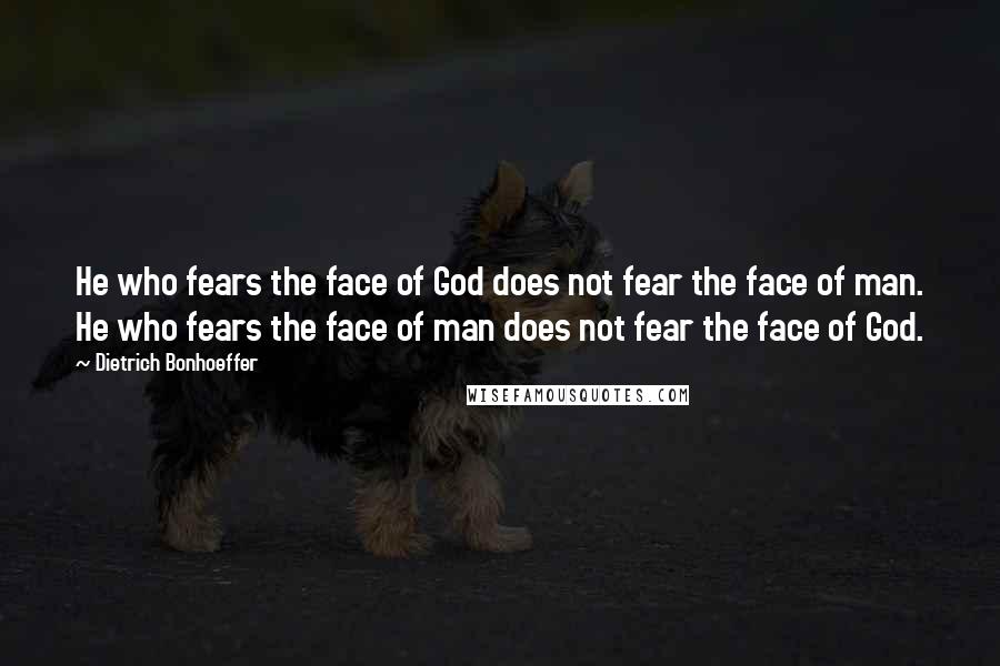 Dietrich Bonhoeffer Quotes: He who fears the face of God does not fear the face of man. He who fears the face of man does not fear the face of God.