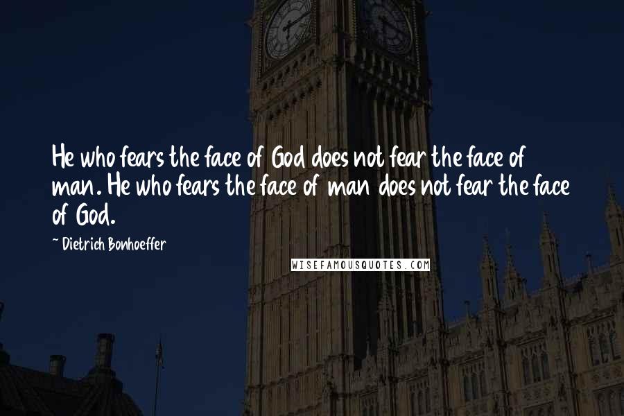 Dietrich Bonhoeffer Quotes: He who fears the face of God does not fear the face of man. He who fears the face of man does not fear the face of God.
