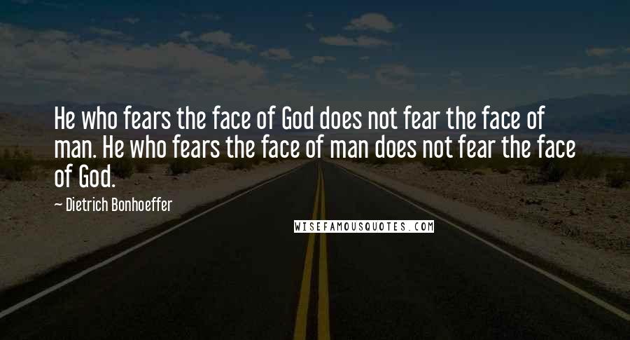 Dietrich Bonhoeffer Quotes: He who fears the face of God does not fear the face of man. He who fears the face of man does not fear the face of God.