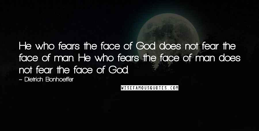 Dietrich Bonhoeffer Quotes: He who fears the face of God does not fear the face of man. He who fears the face of man does not fear the face of God.