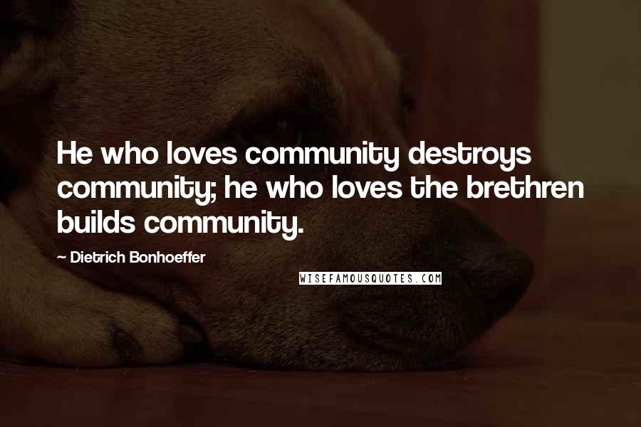 Dietrich Bonhoeffer Quotes: He who loves community destroys community; he who loves the brethren builds community.