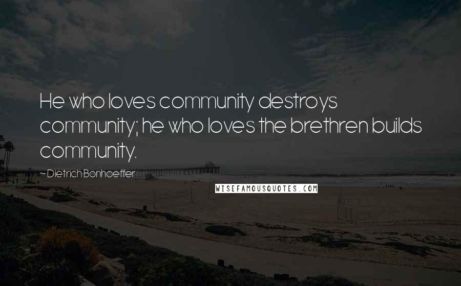 Dietrich Bonhoeffer Quotes: He who loves community destroys community; he who loves the brethren builds community.