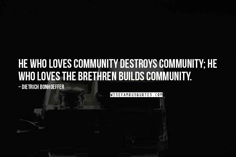 Dietrich Bonhoeffer Quotes: He who loves community destroys community; he who loves the brethren builds community.