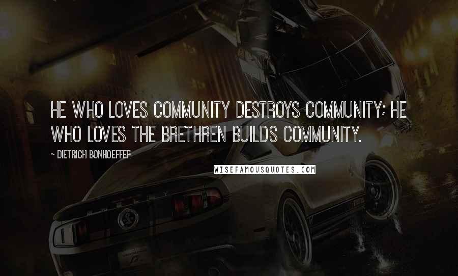 Dietrich Bonhoeffer Quotes: He who loves community destroys community; he who loves the brethren builds community.
