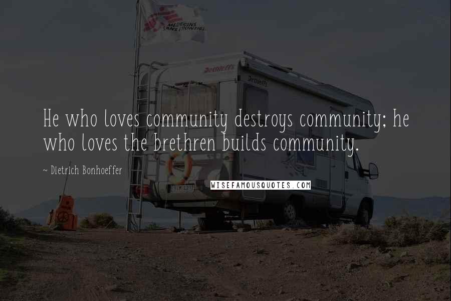 Dietrich Bonhoeffer Quotes: He who loves community destroys community; he who loves the brethren builds community.