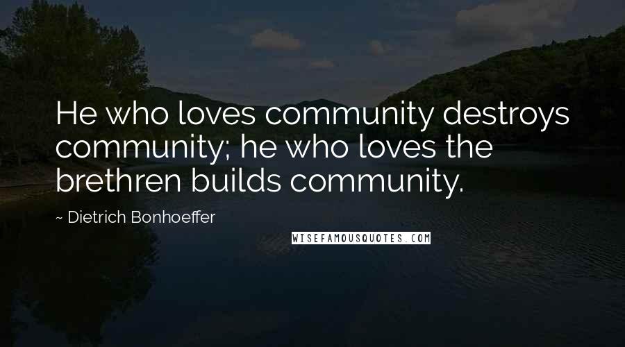 Dietrich Bonhoeffer Quotes: He who loves community destroys community; he who loves the brethren builds community.