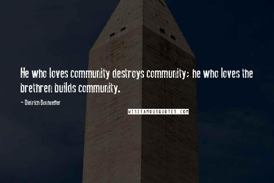 Dietrich Bonhoeffer Quotes: He who loves community destroys community; he who loves the brethren builds community.