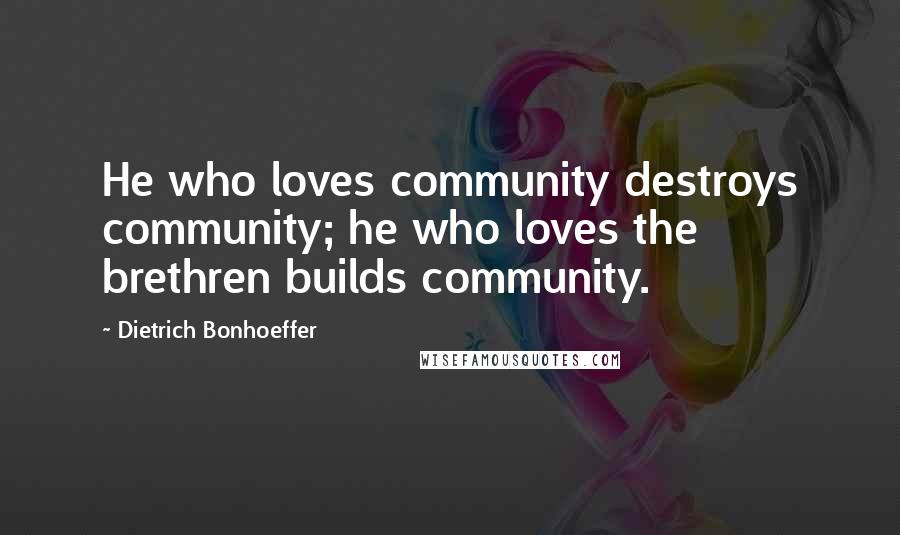 Dietrich Bonhoeffer Quotes: He who loves community destroys community; he who loves the brethren builds community.