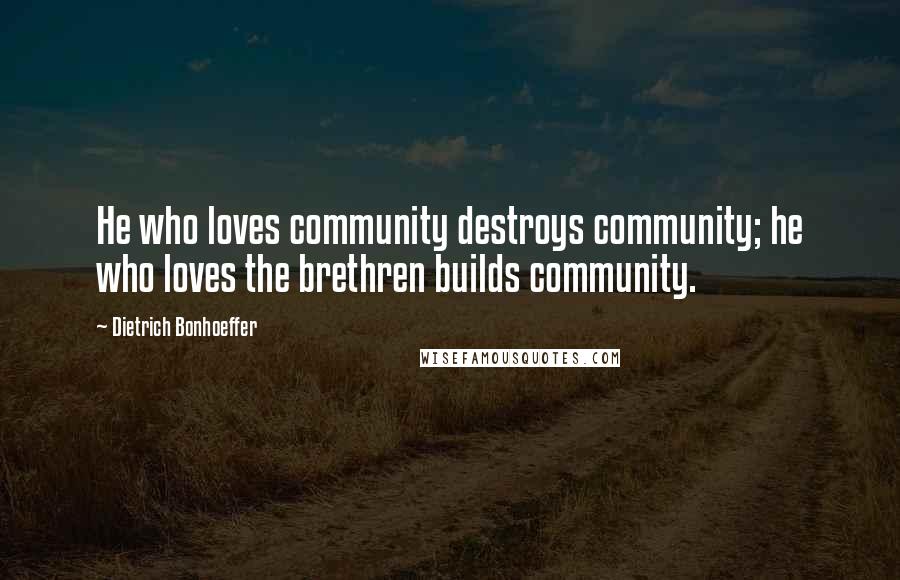 Dietrich Bonhoeffer Quotes: He who loves community destroys community; he who loves the brethren builds community.