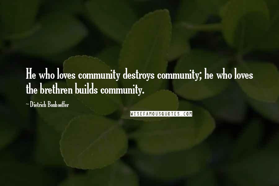 Dietrich Bonhoeffer Quotes: He who loves community destroys community; he who loves the brethren builds community.