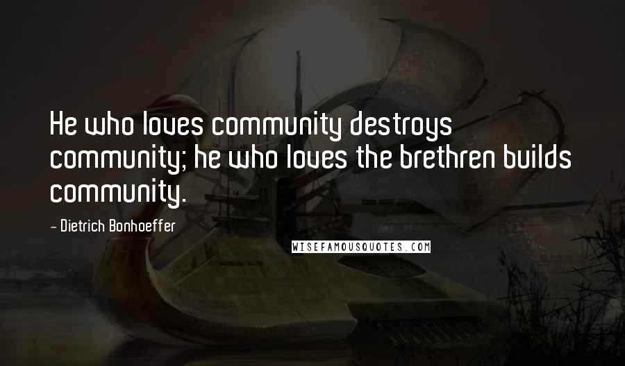 Dietrich Bonhoeffer Quotes: He who loves community destroys community; he who loves the brethren builds community.