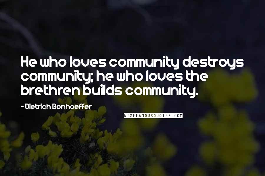 Dietrich Bonhoeffer Quotes: He who loves community destroys community; he who loves the brethren builds community.