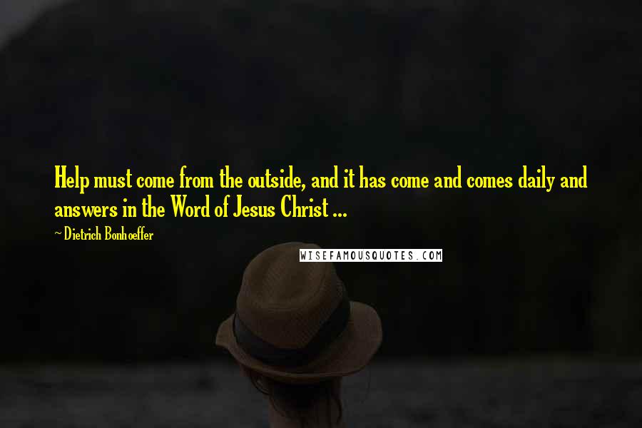 Dietrich Bonhoeffer Quotes: Help must come from the outside, and it has come and comes daily and answers in the Word of Jesus Christ ...