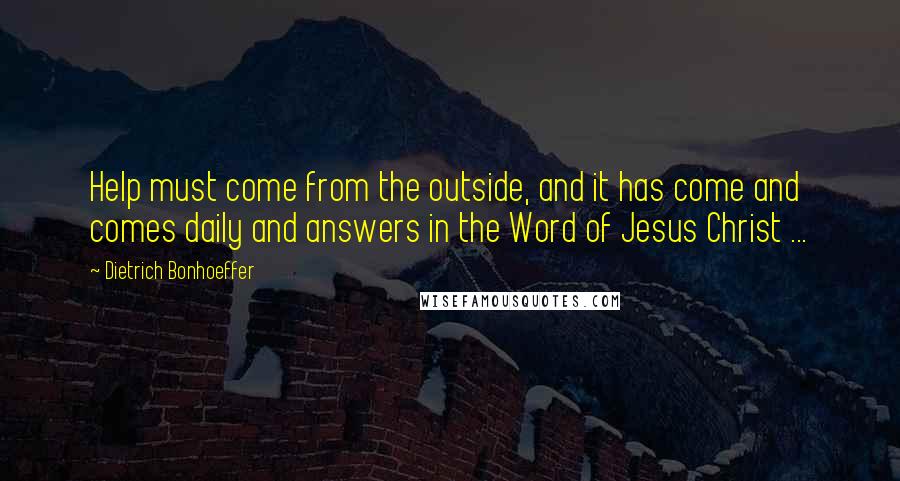 Dietrich Bonhoeffer Quotes: Help must come from the outside, and it has come and comes daily and answers in the Word of Jesus Christ ...