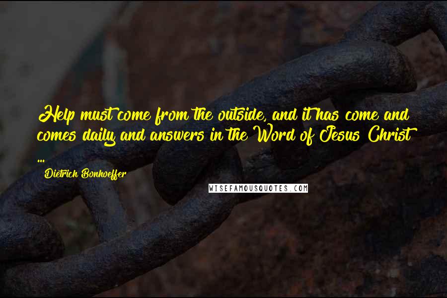 Dietrich Bonhoeffer Quotes: Help must come from the outside, and it has come and comes daily and answers in the Word of Jesus Christ ...