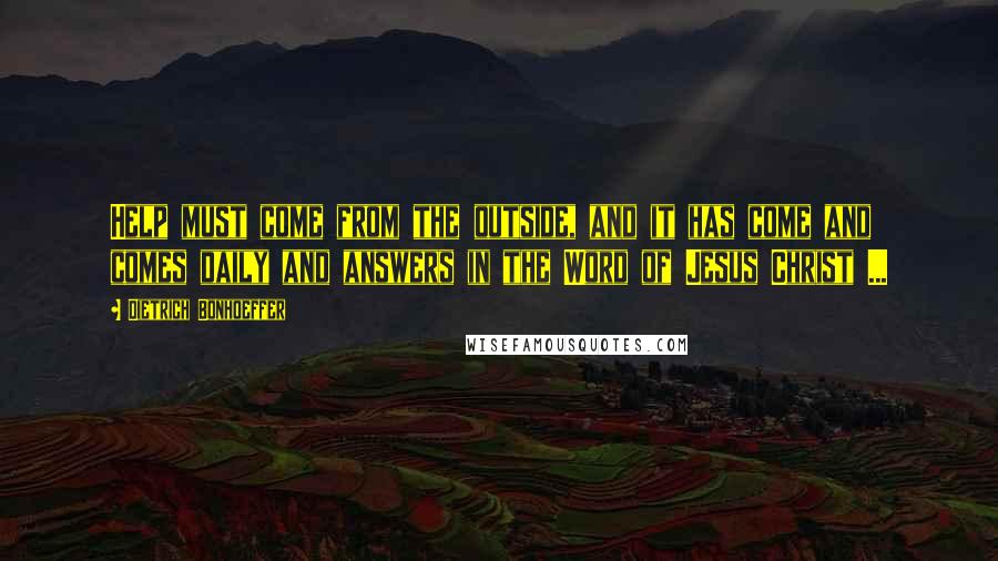 Dietrich Bonhoeffer Quotes: Help must come from the outside, and it has come and comes daily and answers in the Word of Jesus Christ ...