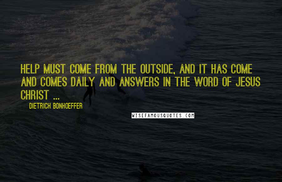 Dietrich Bonhoeffer Quotes: Help must come from the outside, and it has come and comes daily and answers in the Word of Jesus Christ ...