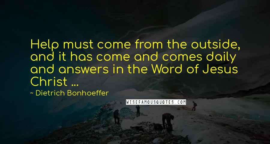 Dietrich Bonhoeffer Quotes: Help must come from the outside, and it has come and comes daily and answers in the Word of Jesus Christ ...