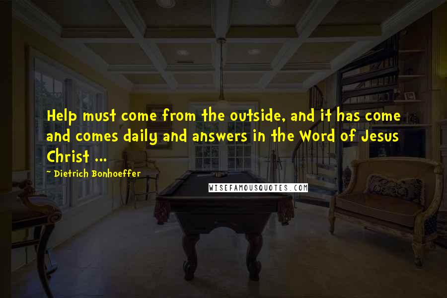 Dietrich Bonhoeffer Quotes: Help must come from the outside, and it has come and comes daily and answers in the Word of Jesus Christ ...