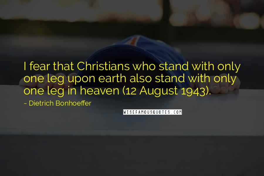 Dietrich Bonhoeffer Quotes: I fear that Christians who stand with only one leg upon earth also stand with only one leg in heaven (12 August 1943).