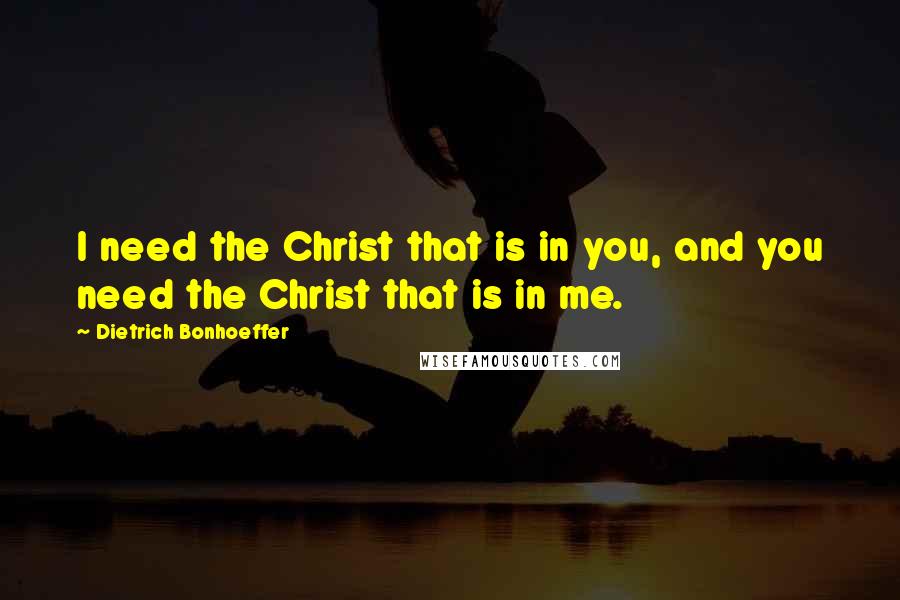 Dietrich Bonhoeffer Quotes: I need the Christ that is in you, and you need the Christ that is in me.