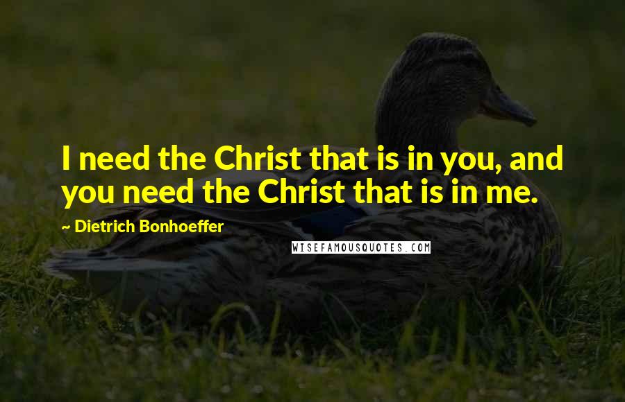 Dietrich Bonhoeffer Quotes: I need the Christ that is in you, and you need the Christ that is in me.
