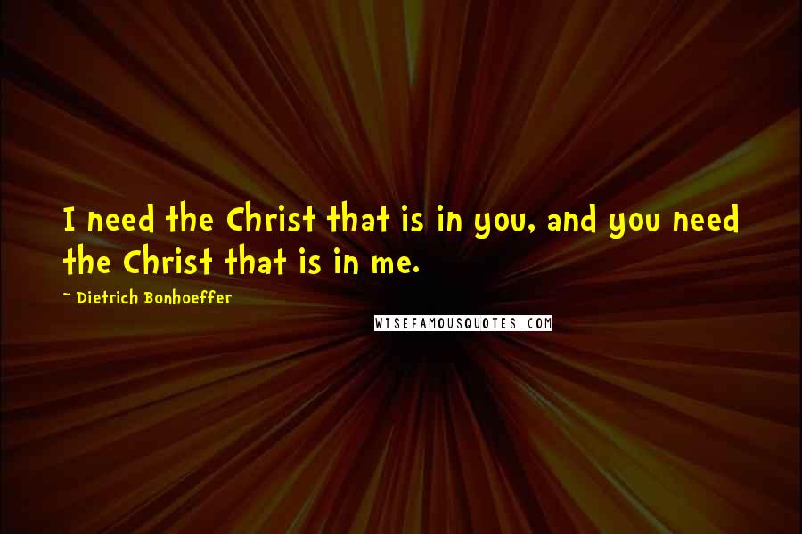 Dietrich Bonhoeffer Quotes: I need the Christ that is in you, and you need the Christ that is in me.