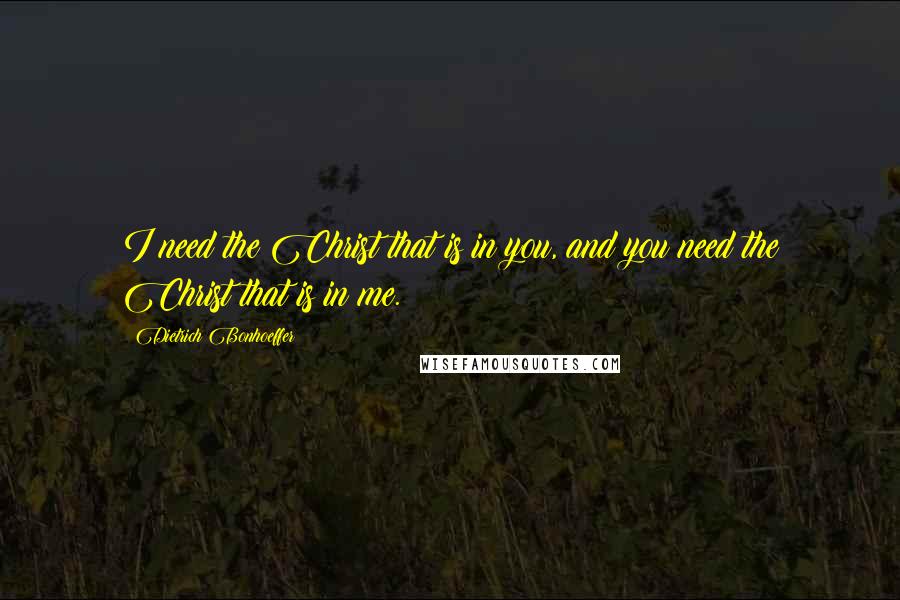 Dietrich Bonhoeffer Quotes: I need the Christ that is in you, and you need the Christ that is in me.