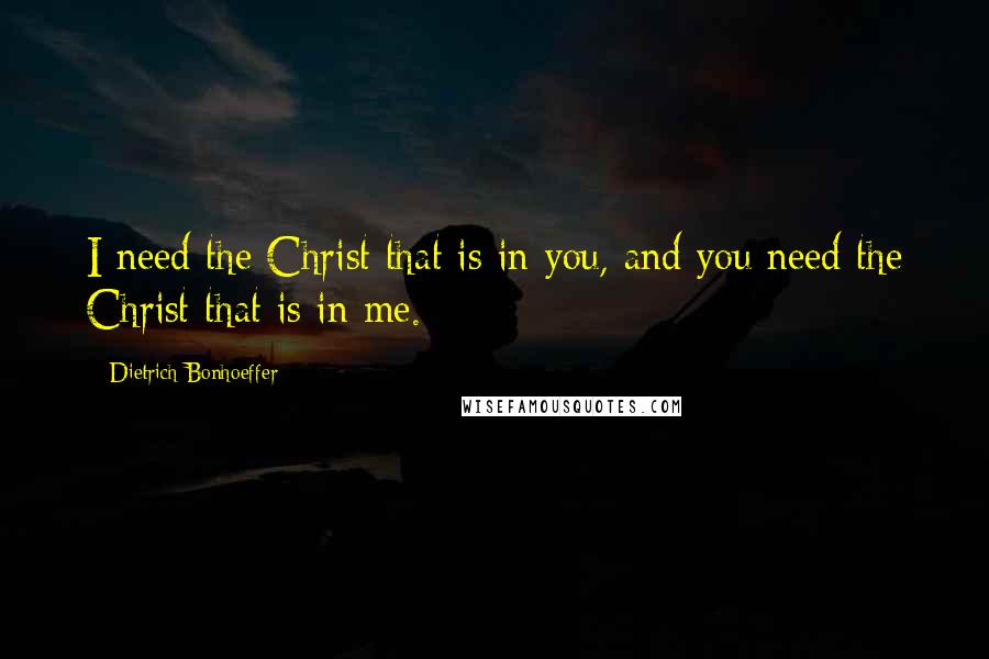 Dietrich Bonhoeffer Quotes: I need the Christ that is in you, and you need the Christ that is in me.
