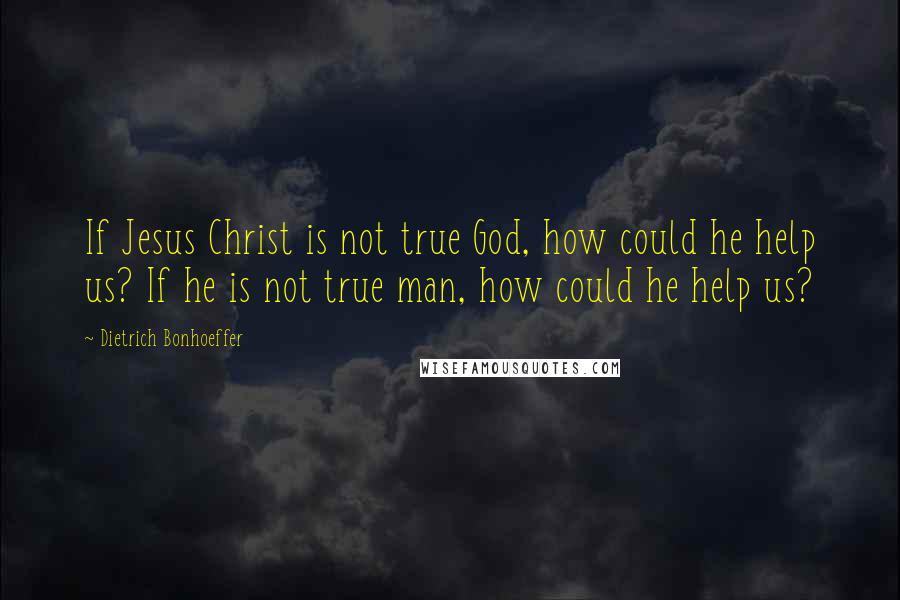 Dietrich Bonhoeffer Quotes: If Jesus Christ is not true God, how could he help us? If he is not true man, how could he help us?