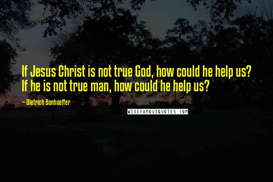 Dietrich Bonhoeffer Quotes: If Jesus Christ is not true God, how could he help us? If he is not true man, how could he help us?