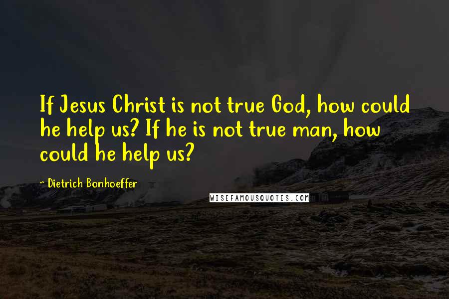 Dietrich Bonhoeffer Quotes: If Jesus Christ is not true God, how could he help us? If he is not true man, how could he help us?