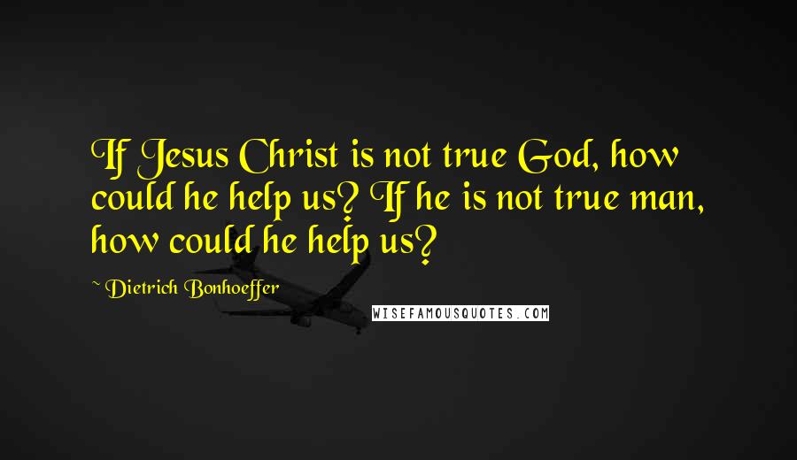 Dietrich Bonhoeffer Quotes: If Jesus Christ is not true God, how could he help us? If he is not true man, how could he help us?